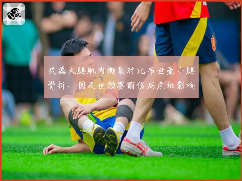 武磊大腿肌肉撕裂对比韦世豪小腿骨折，国足世预赛前伤病危机影响备战几何？