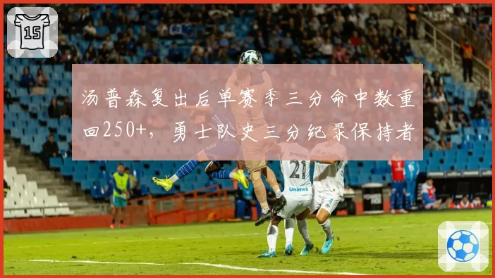汤普森复出后单赛季三分命中数重回250+，勇士队史三分纪录保持者