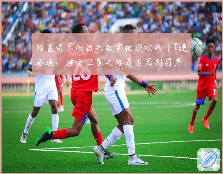 约基奇因向裁判鼓掌被连吹两个T遭驱逐，掘金卫冕之路是否因判罚严苛受挫