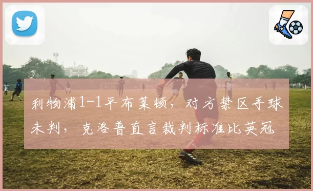 利物浦1-1平布莱顿，对方禁区手球未判，克洛普直言裁判标准比英冠还混乱
