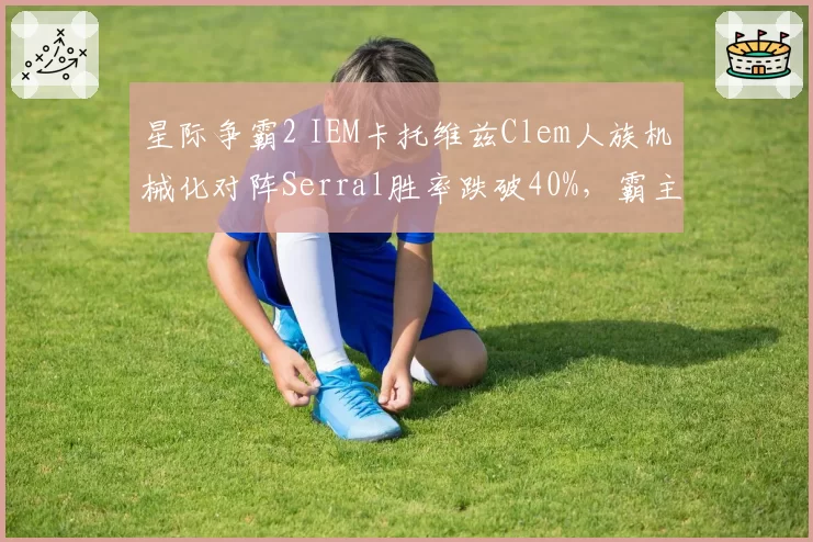 星际争霸2 IEM卡托维兹Clem人族机械化对阵Serral胜率跌破40%，霸主地位动摇