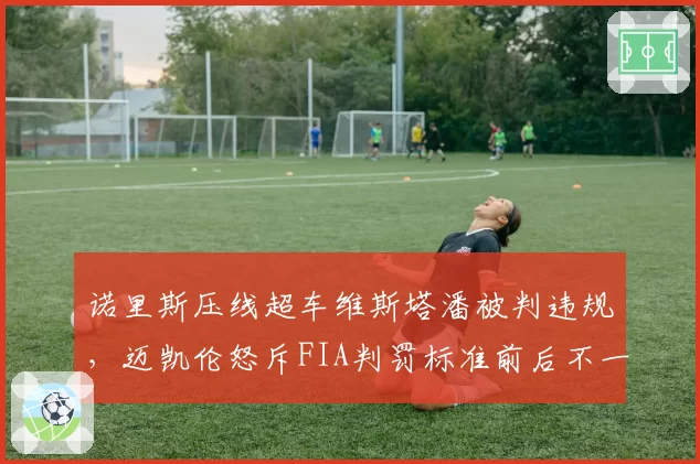 诺里斯压线超车维斯塔潘被判违规,迈凯伦怒斥FIA判罚标准前后不一