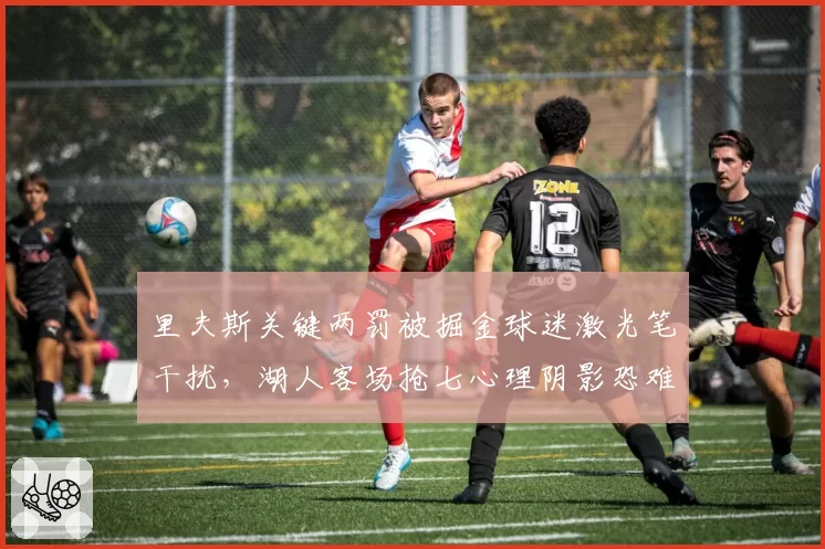 里夫斯关键两罚被掘金球迷激光笔干扰,湖人客场抢七心理阴影恐难消除__br_