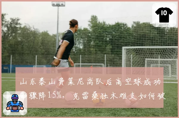 山东泰山费莱尼离队后高空球成功率骤降15%，克雷桑独木难支如何破局？