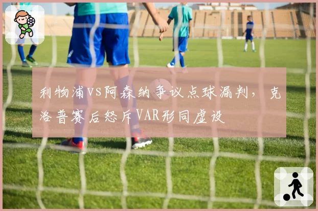 利物浦vs阿森纳争议点球漏判,克洛普赛后怒斥VAR形同虚设