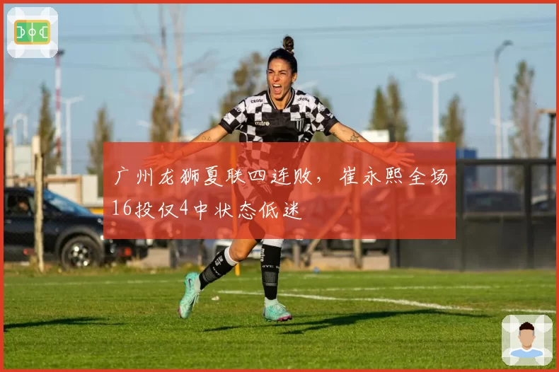 广州龙狮夏联四连败，崔永熙全场16投仅4中状态低迷