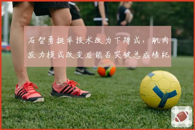 石智勇挺举技术改为下蹲式，肌肉发力模式改变后能否突破总成绩纪录？