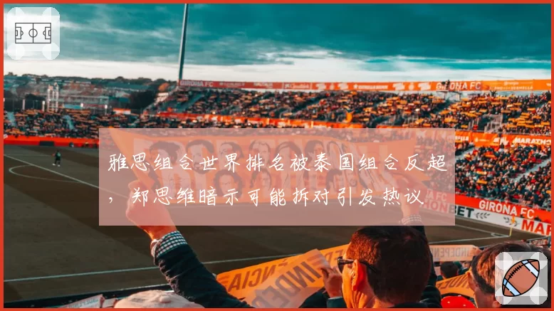 雅思组合世界排名被泰国组合反超,郑思维暗示可能拆对引发热议