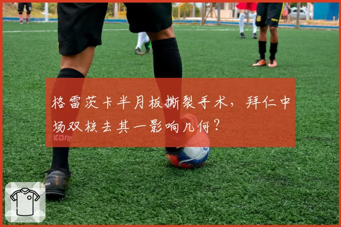 格雷茨卡半月板撕裂手术，拜仁中场双核去其一影响几何？
