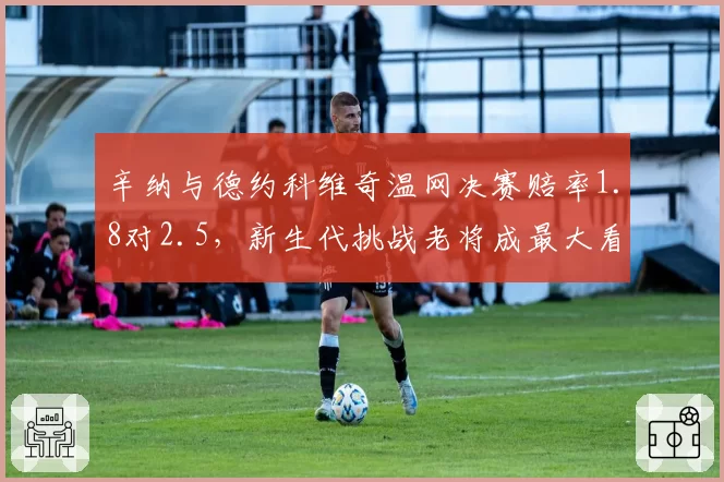 辛纳与德约科维奇温网决赛赔率1.8对2.5，新生代挑战老将成最大看点