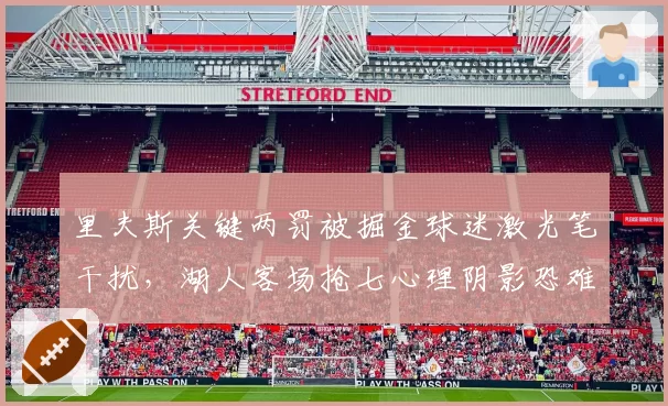 里夫斯关键两罚被掘金球迷激光笔干扰，湖人客场抢七心理阴影恐难消除__br_