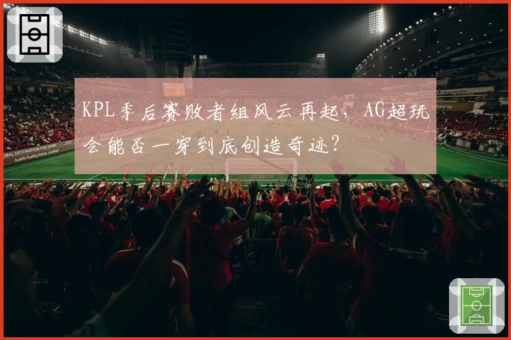 KPL季后赛败者组风云再起，AG超玩会能否一穿到底创造奇迹？