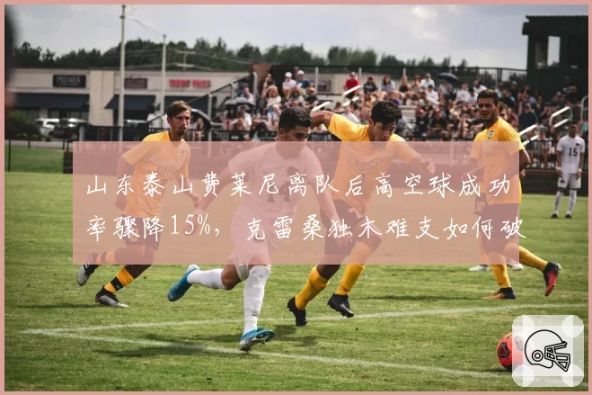 山东泰山费莱尼离队后高空球成功率骤降15%，克雷桑独木难支如何破局？