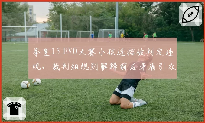 拳皇15 EVO大赛小孩连招被判定违规，裁判组规则解释前后矛盾引众怒