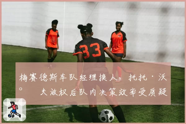 梅赛德斯车队经理换人，托托·沃尔夫放权后队内决策效率受质疑