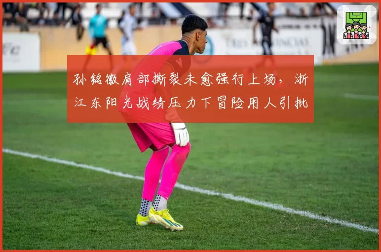 孙铭徽肩部撕裂未愈强行上场,浙江东阳光战绩压力下冒险用人引批评