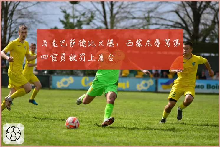 马竞巴萨德比火爆，西蒙尼辱骂第四官员被罚上看台