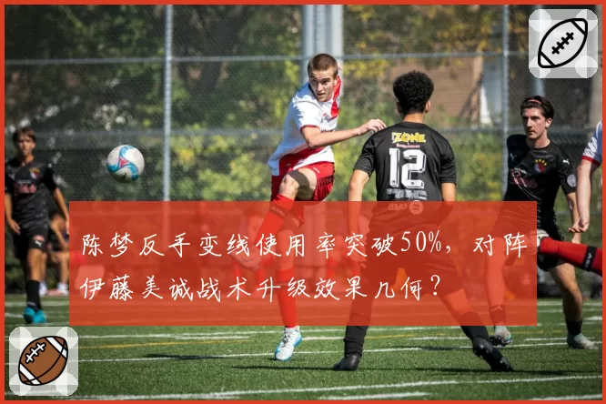 陈梦反手变线使用率突破50%，对阵伊藤美诚战术升级效果几何？