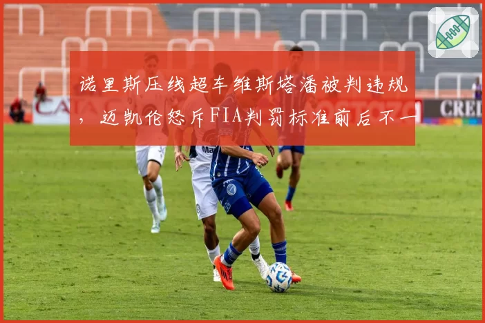 诺里斯压线超车维斯塔潘被判违规，迈凯伦怒斥FIA判罚标准前后不一
