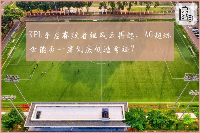 KPL季后赛败者组风云再起，AG超玩会能否一穿到底创造奇迹？