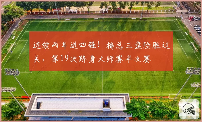 连续两年进四强！梅总三盘险胜过关，第19次跻身大师赛半决赛