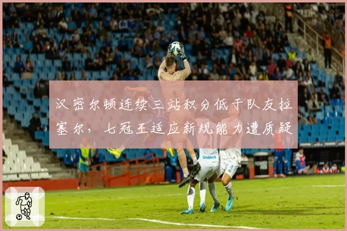 汉密尔顿连续三站积分低于队友拉塞尔，七冠王适应新规能力遭质疑