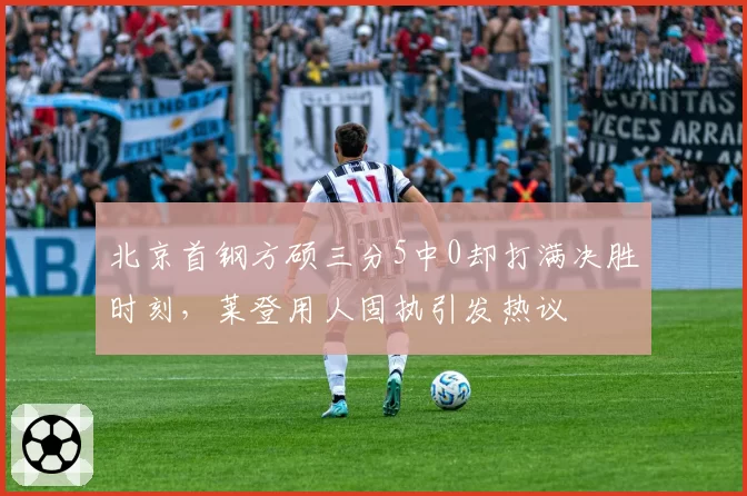 北京首钢方硕三分5中0却打满决胜时刻，莱登用人固执引发热议