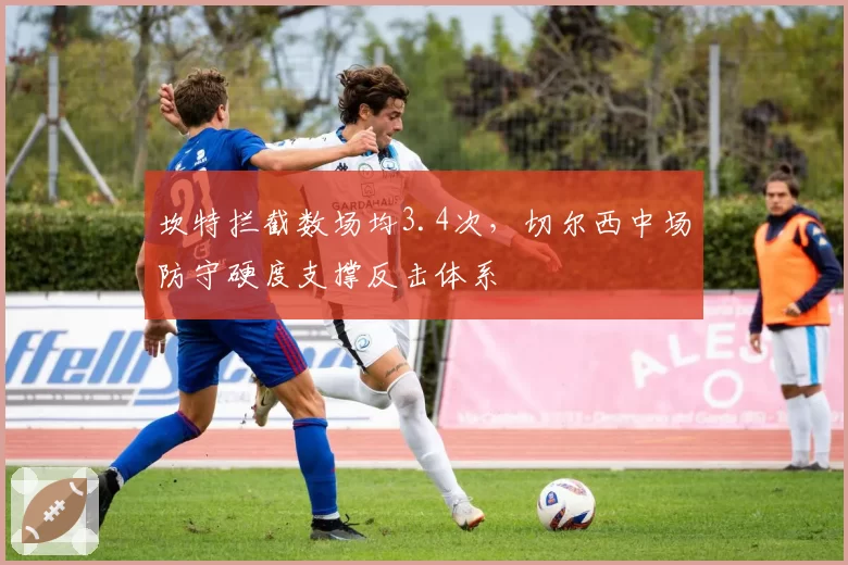 坎特拦截数场均3.4次，切尔西中场防守硬度支撑反击体系