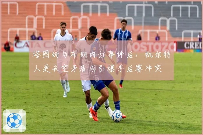 塔图姆与布朗内讧事件后，凯尔特人更衣室矛盾或引爆季后赛冲突