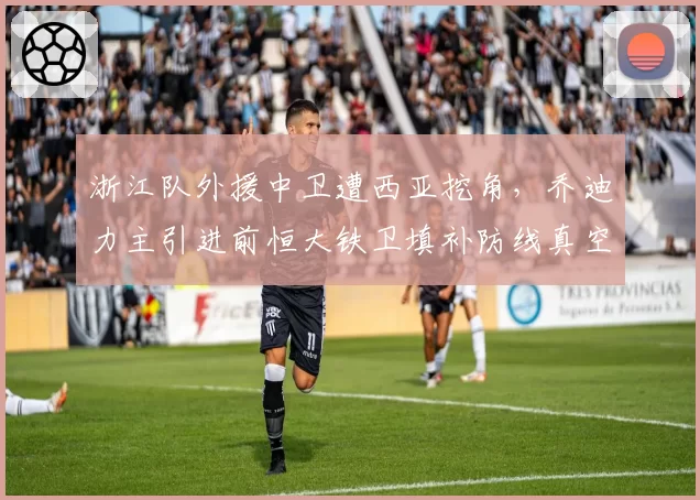 浙江队外援中卫遭西亚挖角,乔迪力主引进前恒大铁卫填补防线真空