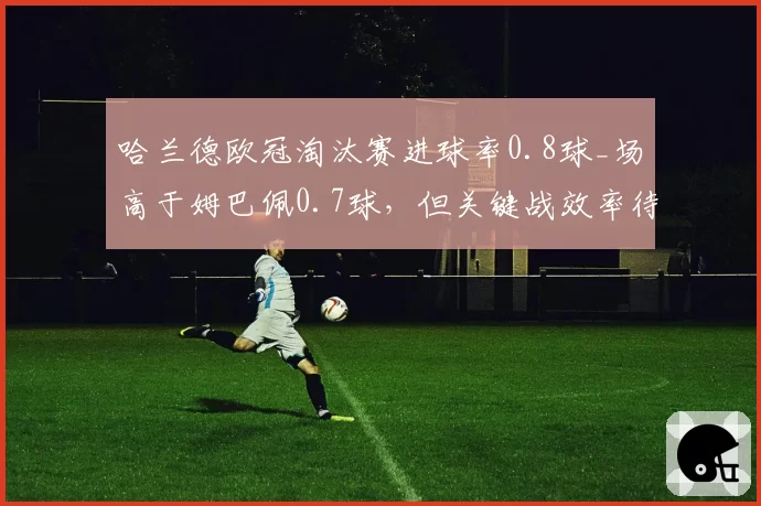 哈兰德欧冠淘汰赛进球率0.8球_场高于姆巴佩0.7球，但关键战效率待检验
