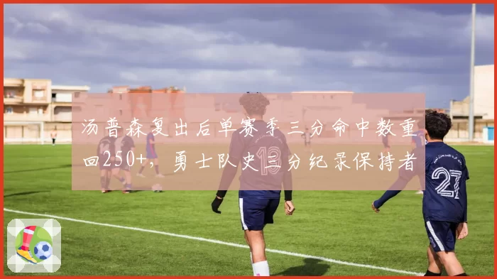 汤普森复出后单赛季三分命中数重回250+，勇士队史三分纪录保持者