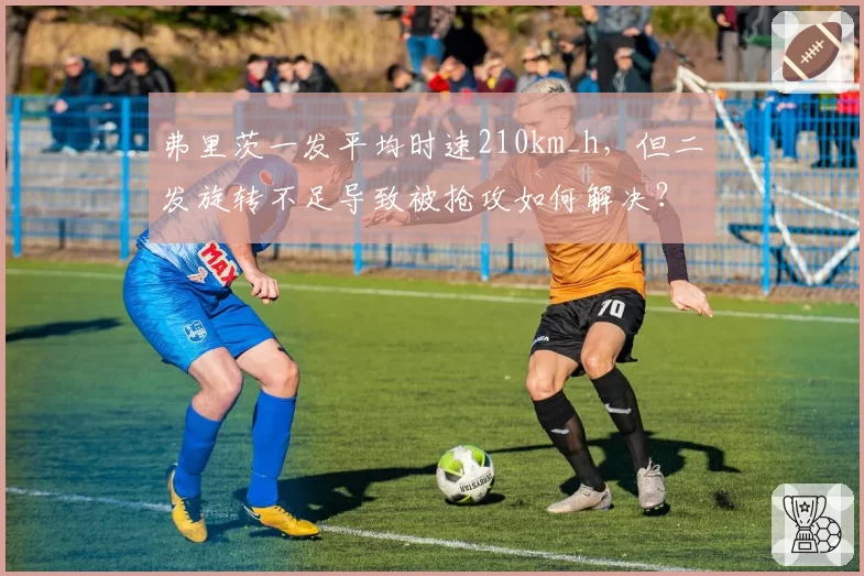 弗里茨一发平均时速210km_h，但二发旋转不足导致被抢攻如何解决？