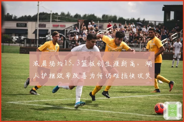 浓眉场均15.3篮板创生涯新高，湖人护框效率改善为何仍难挡快攻失分？