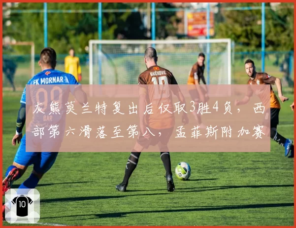 灰熊莫兰特复出后仅取3胜4负，西部第六滑落至第八，孟菲斯附加赛噩梦会否重现2021年的剧本？