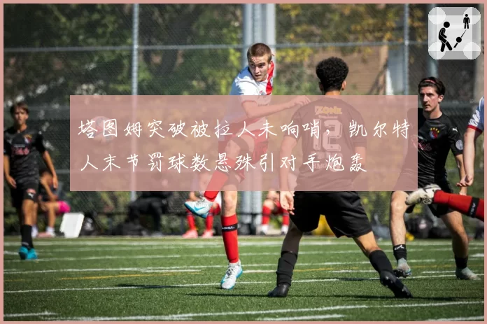 塔图姆突破被拉人未响哨,凯尔特人末节罚球数悬殊引对手炮轰