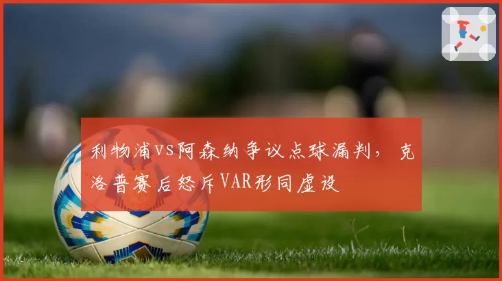 利物浦vs阿森纳争议点球漏判，克洛普赛后怒斥VAR形同虚设