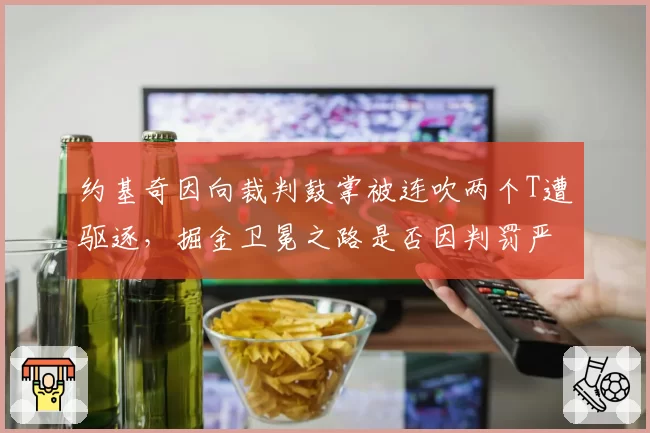 约基奇因向裁判鼓掌被连吹两个T遭驱逐，掘金卫冕之路是否因判罚严苛受挫