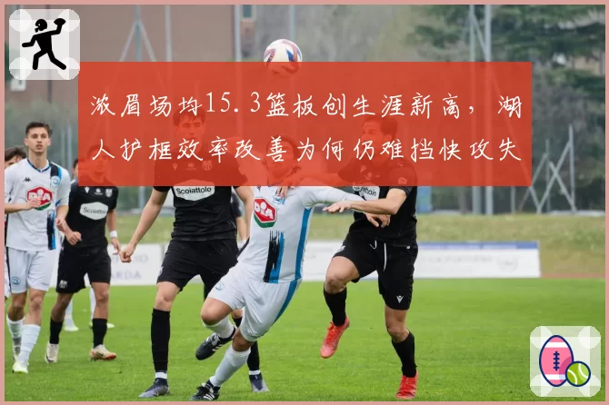 浓眉场均15.3篮板创生涯新高,湖人护框效率改善为何仍难挡快攻失分?