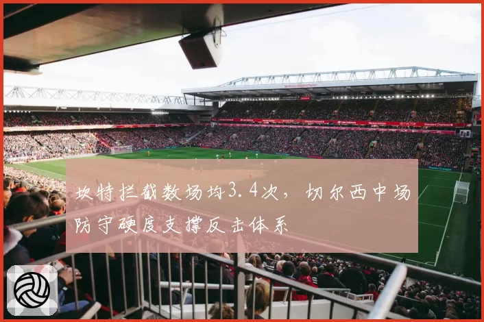 坎特拦截数场均3.4次，切尔西中场防守硬度支撑反击体系