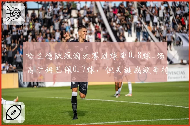 哈兰德欧冠淘汰赛进球率0.8球_场高于姆巴佩0.7球，但关键战效率待检验