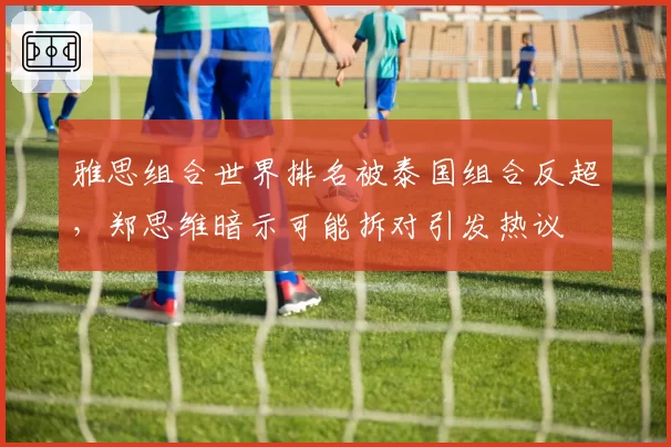 雅思组合世界排名被泰国组合反超,郑思维暗示可能拆对引发热议