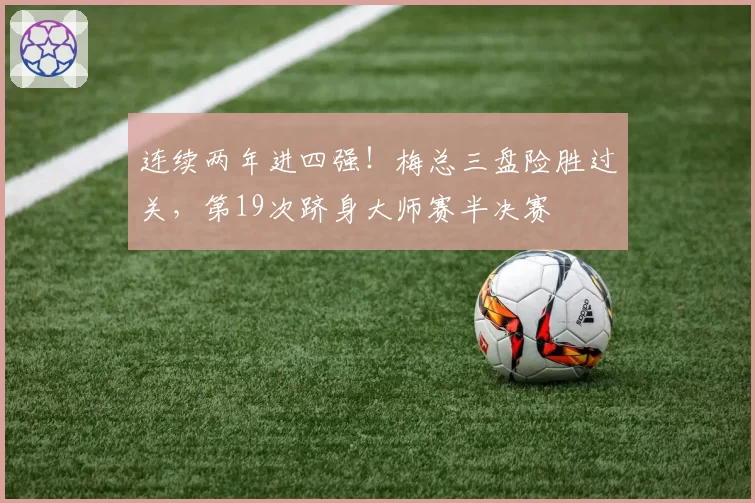 连续两年进四强！梅总三盘险胜过关，第19次跻身大师赛半决赛