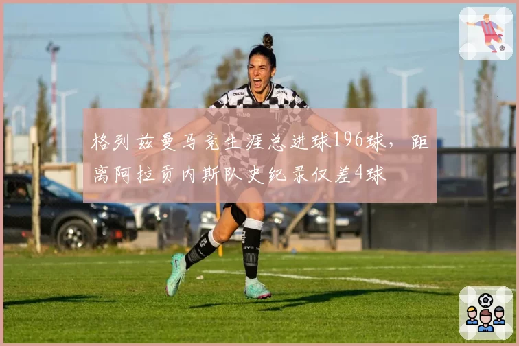 格列兹曼马竞生涯总进球196球,距离阿拉贡内斯队史纪录仅差4球