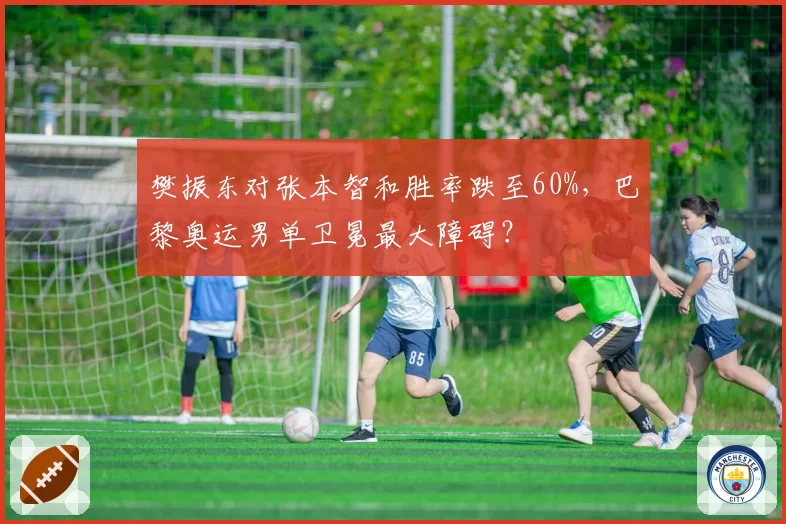 樊振东对张本智和胜率跌至60%，巴黎奥运男单卫冕最大障碍？