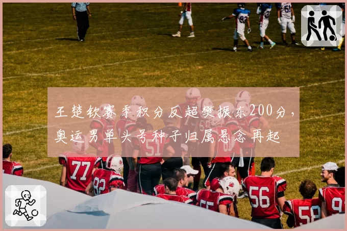 王楚钦赛季积分反超樊振东200分，奥运男单头号种子归属悬念再起