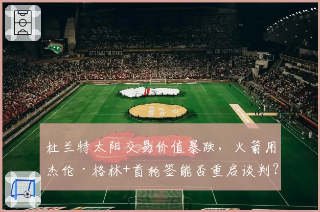 杜兰特太阳交易价值暴跌，火箭用杰伦·格林+首轮签能否重启谈判？