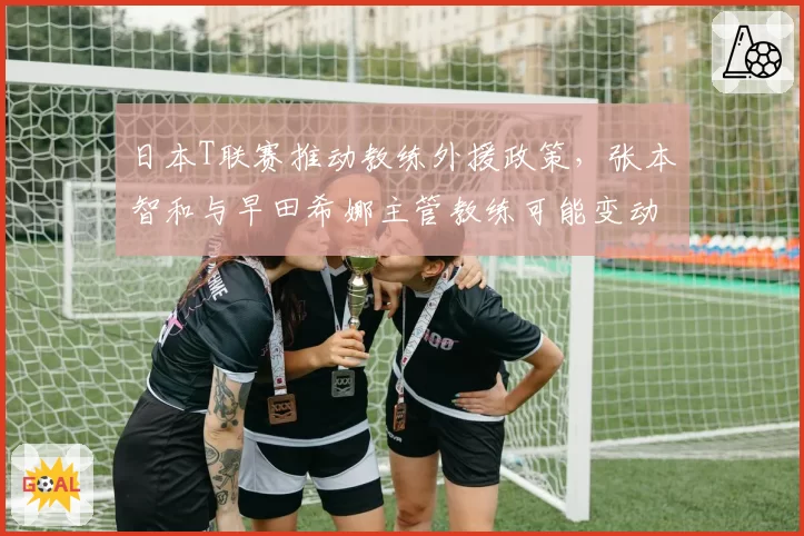 日本T联赛推动教练外援政策，张本智和与早田希娜主管教练可能变动