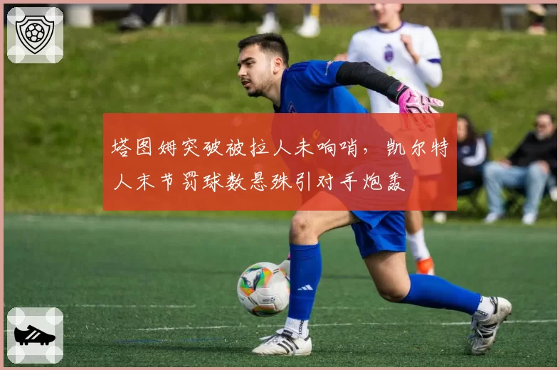 塔图姆突破被拉人未响哨，凯尔特人末节罚球数悬殊引对手炮轰