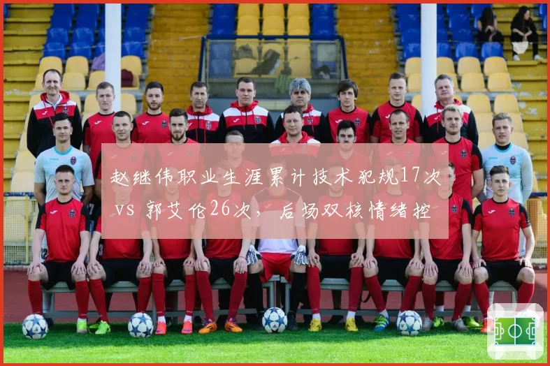 赵继伟职业生涯累计技术犯规17次 vs 郭艾伦26次，后场双核情绪控制对比